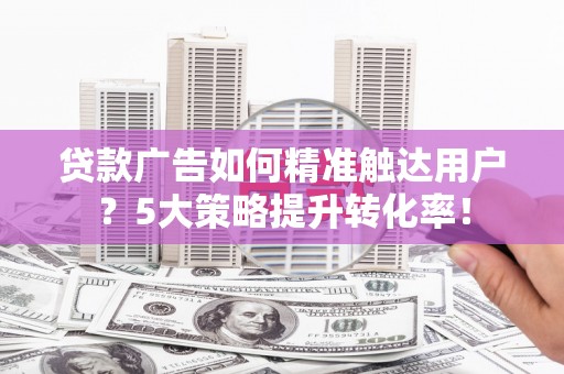 北辰贷款广告如何精准触达用户？5大策略提升转化率！