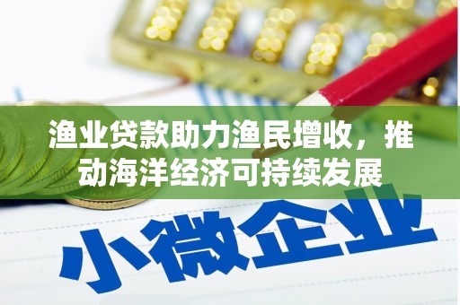北辰渔业贷款助力渔民增收，推动海洋经济可持续发展