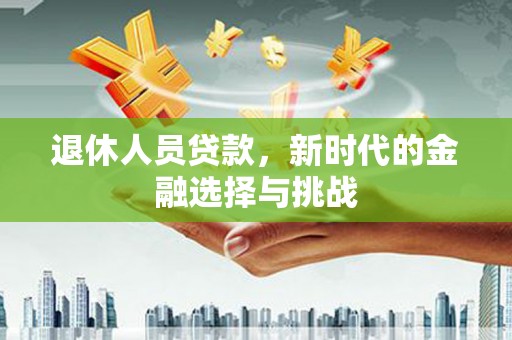 北辰退休人员贷款，新时代的金融选择与挑战