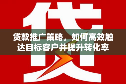 北辰贷款推广策略，如何高效触达目标客户并提升转化率