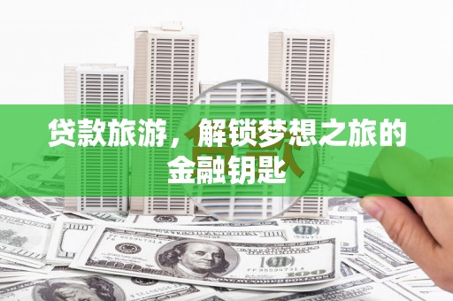 北辰贷款旅游，解锁梦想之旅的金融钥匙