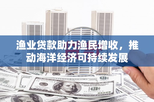 北辰渔业贷款助力渔民增收，推动海洋经济可持续发展