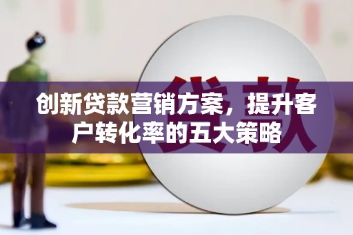 北辰创新贷款营销方案，提升客户转化率的五大策略