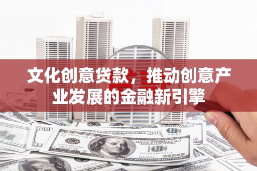 北辰文化创意贷款，推动创意产业发展的金融新引擎