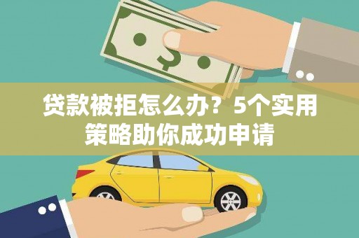 北辰贷款被拒怎么办？5个实用策略助你成功申请