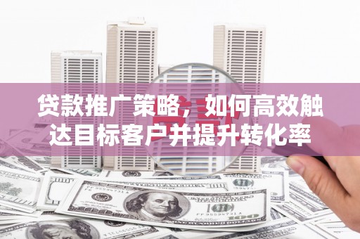 北辰贷款推广策略，如何高效触达目标客户并提升转化率