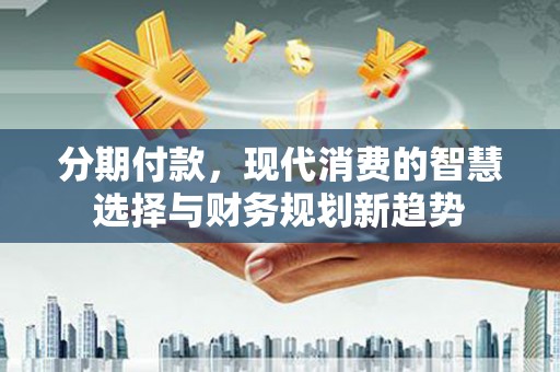 北辰分期付款，现代消费的智慧选择与财务规划新趋势