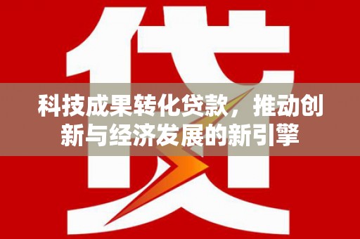 北辰科技成果转化贷款，推动创新与经济发展的新引擎