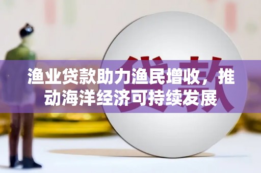 北辰渔业贷款助力渔民增收，推动海洋经济可持续发展