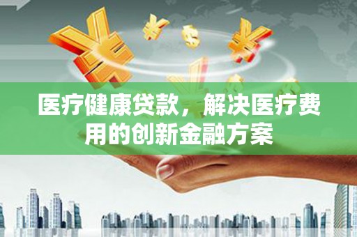 北辰医疗健康贷款，解决医疗费用的创新金融方案