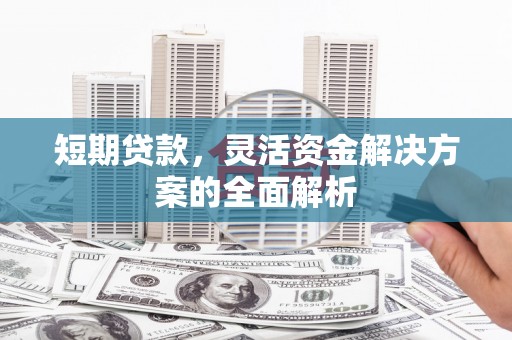 北辰短期贷款，灵活资金解决方案的全面解析