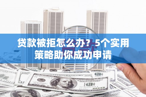 北辰贷款被拒怎么办？5个实用策略助你成功申请