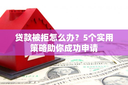 北辰贷款被拒怎么办？5个实用策略助你成功申请