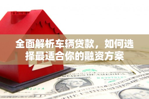 北辰全面解析车辆贷款，如何选择最适合你的融资方案