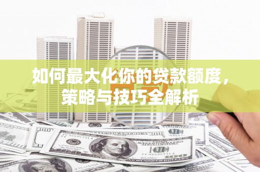 北辰如何最大化你的贷款额度，策略与技巧全解析