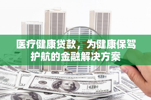北辰医疗健康贷款，为健康保驾护航的金融解决方案