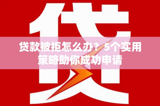 北辰贷款被拒怎么办？5个实用策略助你成功申请