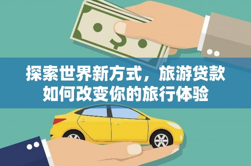 北辰探索世界新方式，旅游贷款如何改变你的旅行体验