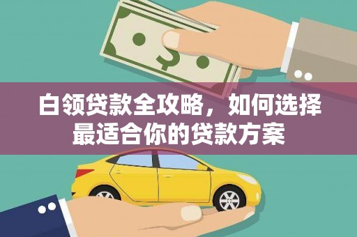 北辰白领贷款全攻略，如何选择最适合你的贷款方案
